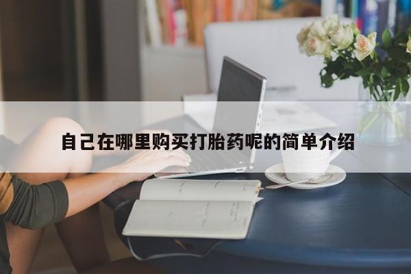 私人医院买打胎药自己在哪里购买打胎药呢的简单介绍