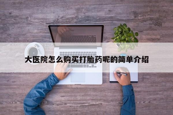 私人医院买打胎药大医院怎么购买打胎药呢的简单介绍
