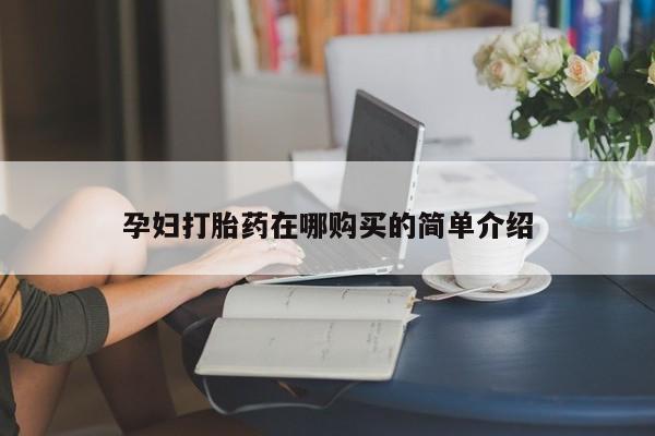 私人医院买打胎药孕妇打胎药在哪购买的简单介绍