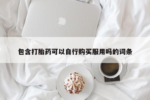 私人医院买打胎药包含打胎药可以自行购买服用吗的词条