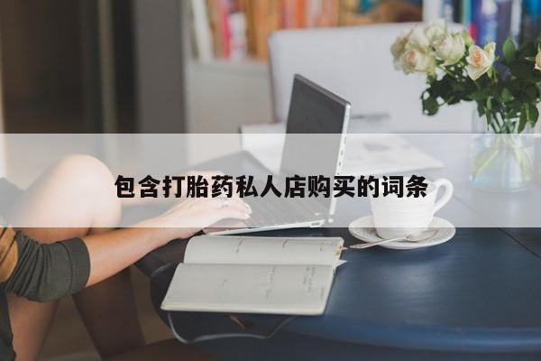 私人医院买打胎药包含打胎药私人店购买的词条