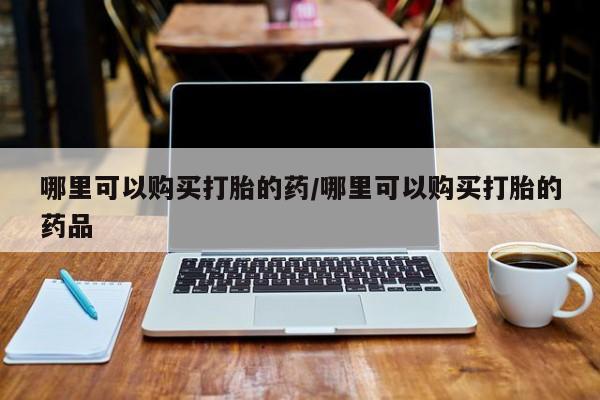 私人医院买打胎药哪里可以购买打胎的药/哪里可以购买打胎的药品