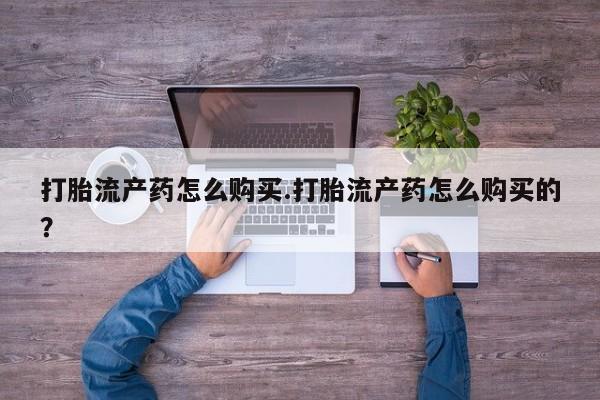 私人医院买打胎药打胎流产药怎么购买.打胎流产药怎么购买的？