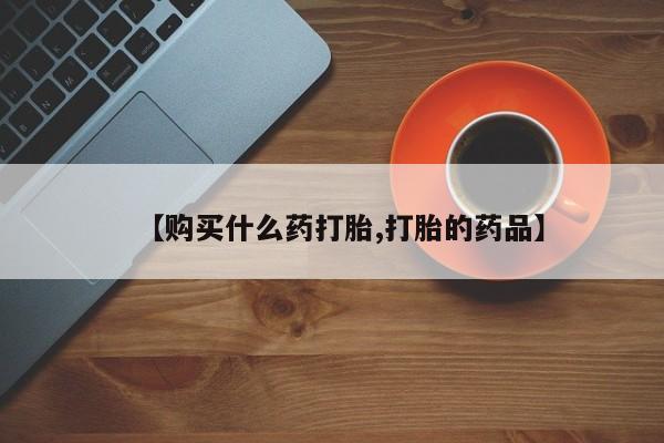 私人医院买打胎药【购买什么药打胎,打胎的药品】
